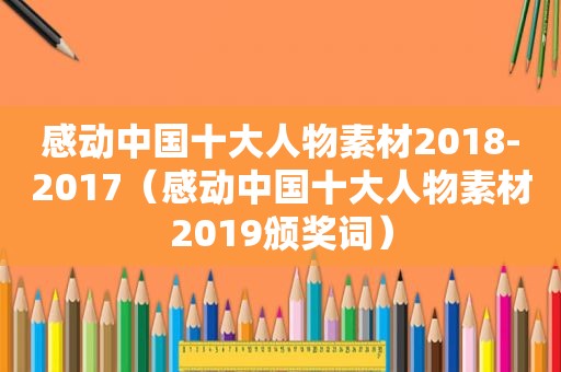 感动中国十大人物素材2018-2017（感动中国十大人物素材2019颁奖词）