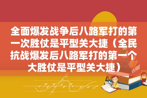 全面爆发战争后八路军打的第一次胜仗是平型关大捷（全民抗战爆发后八路军打的第一个大胜仗是平型关大捷）