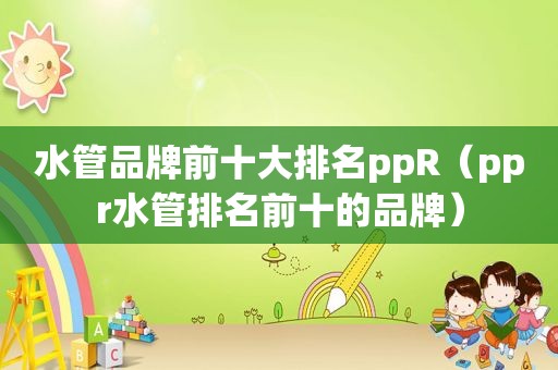 水管品牌前十大排名ppR（ppr水管排名前十的品牌）