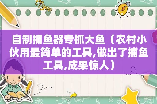 自制捕鱼器专抓大鱼（农村小伙用最简单的工具,做出了捕鱼工具,成果惊人）