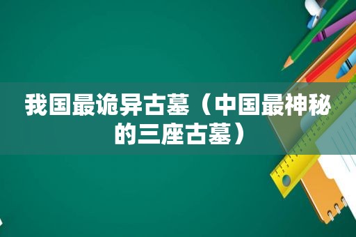 我国最诡异古墓（中国最神秘的三座古墓）