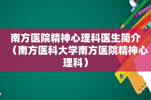 南方医院精神心理科医生简介（南方医科大学南方医院精神心理科）