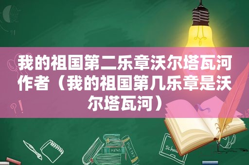 我的祖国第二乐章沃尔塔瓦河作者（我的祖国第几乐章是沃尔塔瓦河）