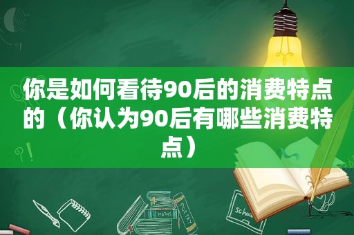 你是如何看待90后的消费特点的（你认为90后有哪些消费特点）