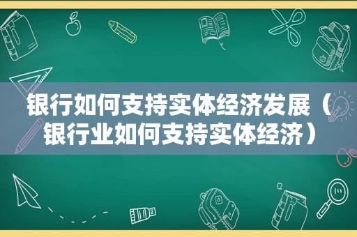 银行如何支持实体经济发展（银行业如何支持实体经济）