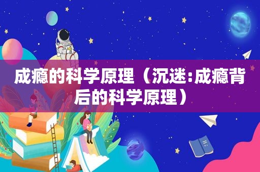 成瘾的科学原理（沉迷:成瘾背后的科学原理）