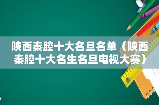 陕西秦腔十大名旦名单（陕西秦腔十大名生名旦电视大赛）