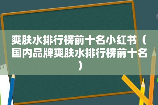 爽肤水排行榜前十名小红书（国内品牌爽肤水排行榜前十名）