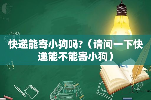 快递能寄小狗吗?（请问一下快递能不能寄小狗）