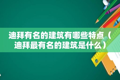 迪拜有名的建筑有哪些特点（迪拜最有名的建筑是什么）