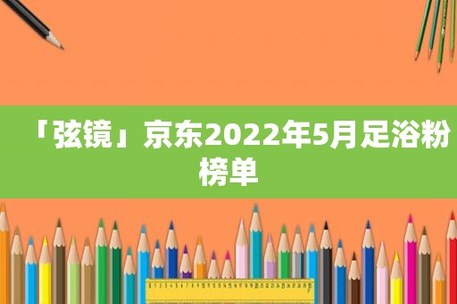 「弦镜」京东2022年5月足浴粉榜单