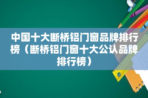 中国十大断桥铝门窗品牌排行榜（断桥铝门窗十大公认品牌排行榜）