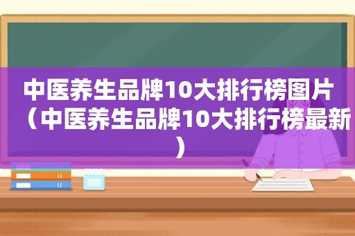 中医养生品牌10大排行榜图片（中医养生品牌10大排行榜最新）