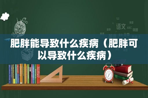 肥胖能导致什么疾病（肥胖可以导致什么疾病）