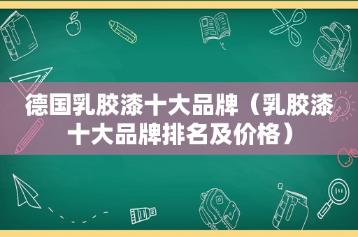 德国乳胶漆十大品牌（乳胶漆十大品牌排名及价格）