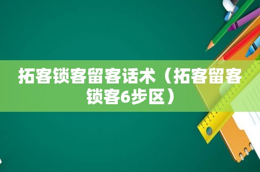 拓客锁客留客话术（拓客留客锁客6步区）