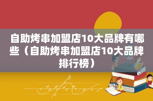 自助烤串加盟店10大品牌有哪些（自助烤串加盟店10大品牌排行榜）