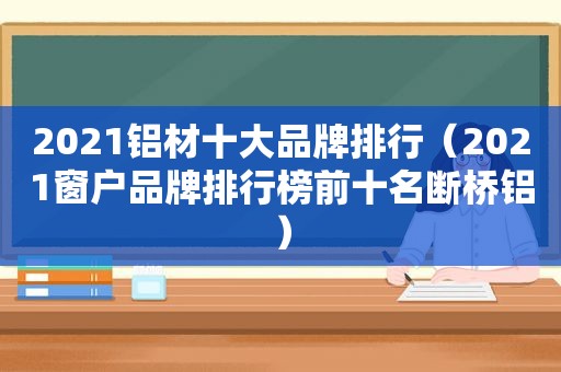 2021铝材十大品牌排行（2021窗户品牌排行榜前十名断桥铝）