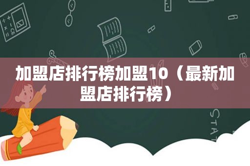 加盟店排行榜加盟10（最新加盟店排行榜）