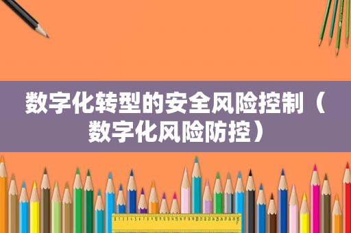 数字化转型的安全风险控制（数字化风险防控）