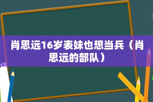 肖思远16岁表妹也想当兵（肖思远的部队）