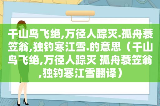 千山鸟飞绝,万径人踪灭.孤舟蓑笠翁,独钓寒江雪.的意思（千山鸟飞绝,万径人踪灭 孤舟蓑笠翁,独钓寒江雪翻译）