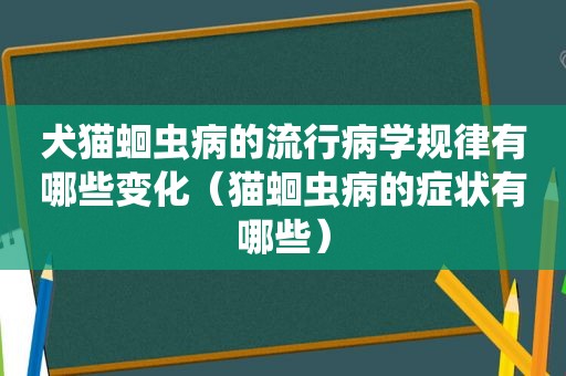 犬猫蛔虫病的流行病学规律有哪些变化（猫蛔虫病的症状有哪些）