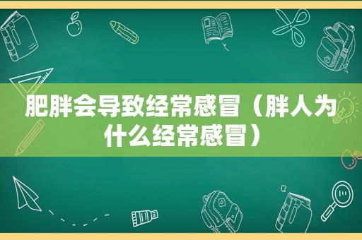 肥胖会导致经常感冒（胖人为什么经常感冒）