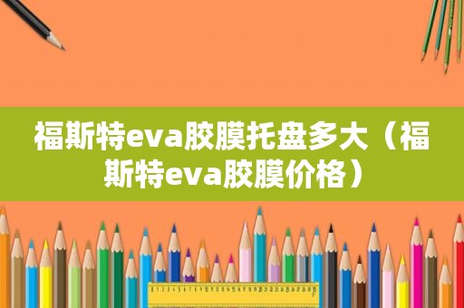 福斯特eva胶膜托盘多大（福斯特eva胶膜价格）