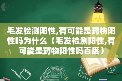 毛发检测阳性,有可能是药物阳性吗为什么（毛发检测阳性,有可能是药物阳性吗百度）