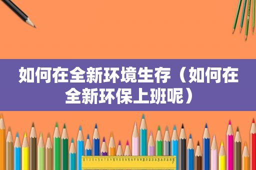 如何在全新环境生存（如何在全新环保上班呢）