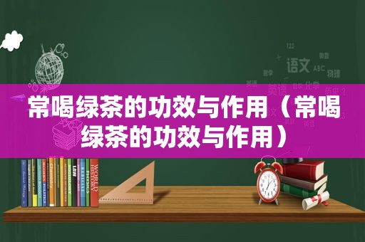 常喝绿茶的功效与作用（常喝绿茶的功效与作用）