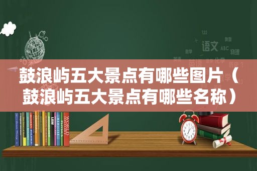 鼓浪屿五大景点有哪些图片（鼓浪屿五大景点有哪些名称）