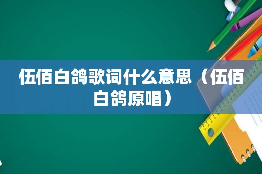 伍佰白鸽歌词什么意思（伍佰白鸽原唱）