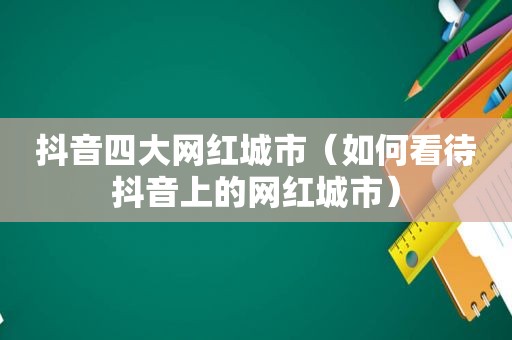 抖音四大网红城市（如何看待抖音上的网红城市）