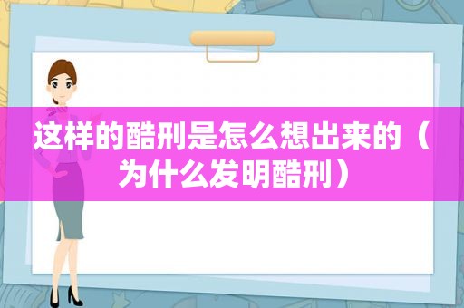 这样的酷刑是怎么想出来的（为什么发明酷刑）