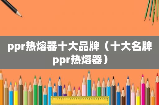 ppr热熔器十大品牌（十大名牌ppr热熔器）