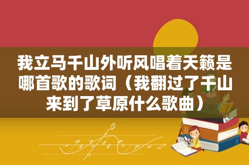 我立马千山外听风唱着天籁是哪首歌的歌词（我翻过了千山来到了草原什么歌曲）