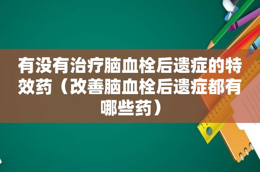 有没有治疗脑血栓后遗症的特效药（改善脑血栓后遗症都有哪些药）