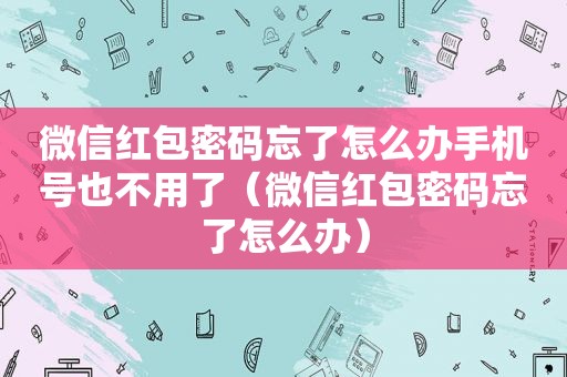 微信红包密码忘了怎么办手机号也不用了（微信红包密码忘了怎么办）