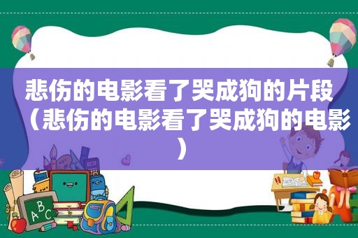 悲伤的电影看了哭成狗的片段（悲伤的电影看了哭成狗的电影）