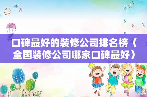 口碑最好的装修公司排名榜（全国装修公司哪家口碑最好）