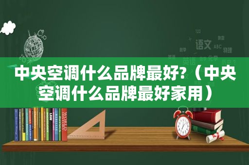 中央空调什么品牌最好?（中央空调什么品牌最好家用）