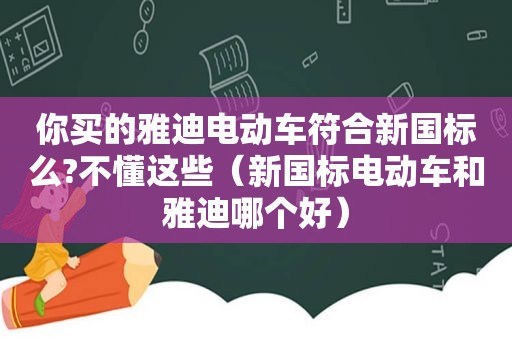 你买的雅迪电动车符合新国标么?不懂这些（新国标电动车和雅迪哪个好）