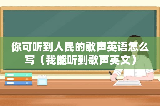 你可听到人民的歌声英语怎么写（我能听到歌声英文）