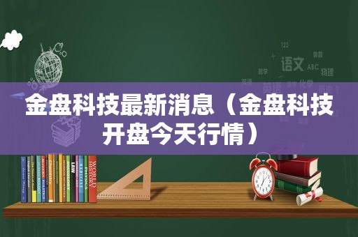 金盘科技最新消息（金盘科技开盘今天行情）