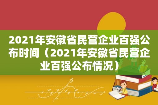 2021年安徽省民营企业百强公布时间（2021年安徽省民营企业百强公布情况）