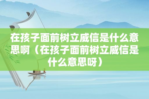 在孩子面前树立威信是什么意思啊（在孩子面前树立威信是什么意思呀）