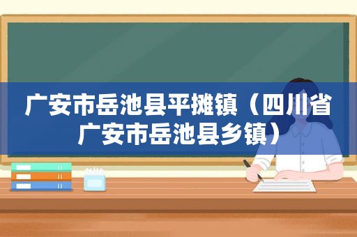 广安市岳池县平摊镇（四川省广安市岳池县乡镇）