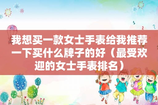 我想买一款女士手表给我推荐一下买什么牌子的好（最受欢迎的女士手表排名）